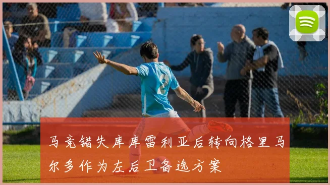 马竞错失库库雷利亚后转向格里马尔多作为左后卫备选方案