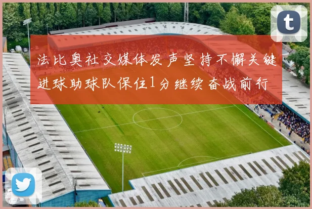 法比奥社交媒体发声坚持不懈关键进球助球队保住1分继续奋战前行