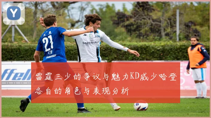 雷霆三少的争议与魅力KD威少哈登各自的角色与表现分析