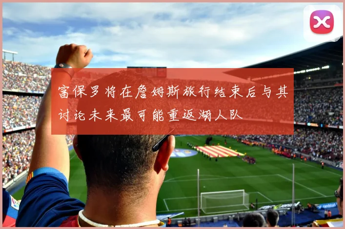 富保罗将在詹姆斯旅行结束后与其讨论未来最可能重返湖人队