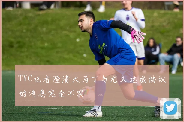 TYC记者澄清大马丁与尤文达成协议的消息完全不实