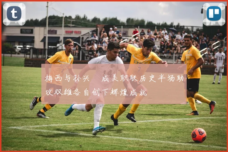梅西与孙兴慜成美职联历史半场助攻双雄各自创下辉煌成就