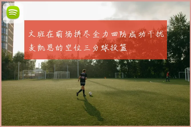 文班在前场拼尽全力回防成功干扰麦凯恩的空位三分球投篮