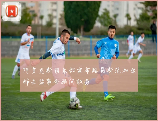 阿贾克斯俱乐部宣布路易斯范加尔辞去监事会顾问职务