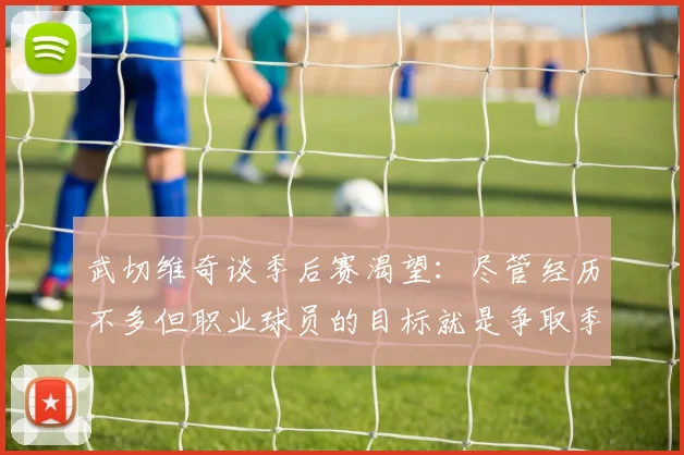 武切维奇谈季后赛渴望：尽管经历不多但职业球员的目标就是争取季后赛