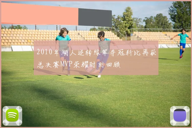 2010年湖人逆转绿军夺冠科比再获总决赛MVP荣耀时刻回顾