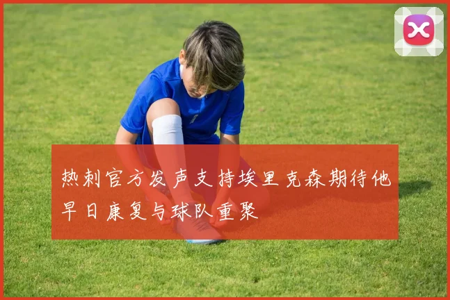 热刺官方发声支持埃里克森期待他早日康复与球队重聚