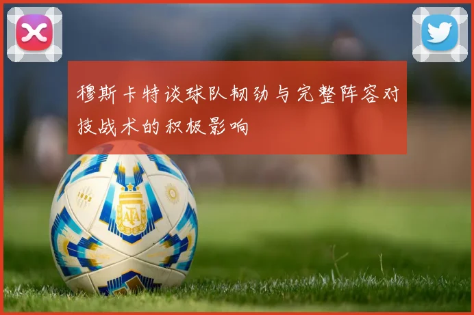 穆斯卡特谈球队韧劲与完整阵容对技战术的积极影响