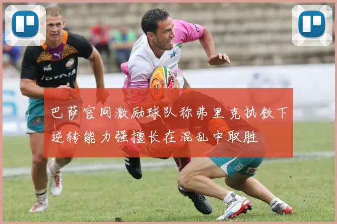 巴萨官网激励球队称弗里克执教下逆转能力强擅长在混乱中取胜