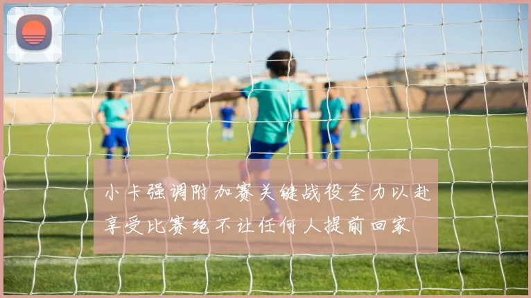 小卡强调附加赛关键战役全力以赴享受比赛绝不让任何人提前回家