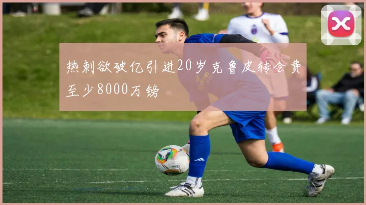 热刺欲破亿引进20岁克鲁皮转会费至少8000万镑