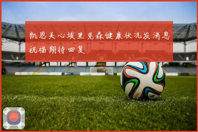 凯恩关心埃里克森健康状况发消息祝福期待回复