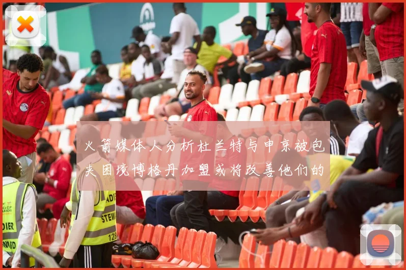 火箭媒体人分析杜兰特与申京被包夹困境博格丹加盟或将改善他们的进攻空间