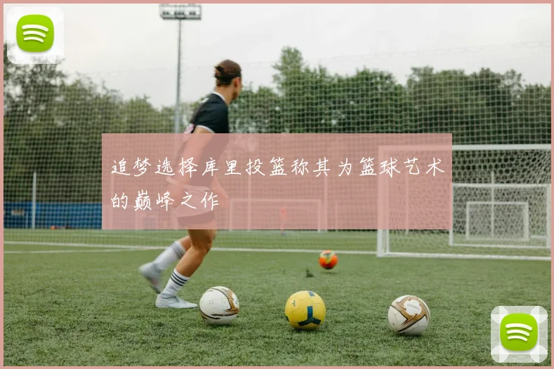 追梦选择库里投篮称其为篮球艺术的巅峰之作