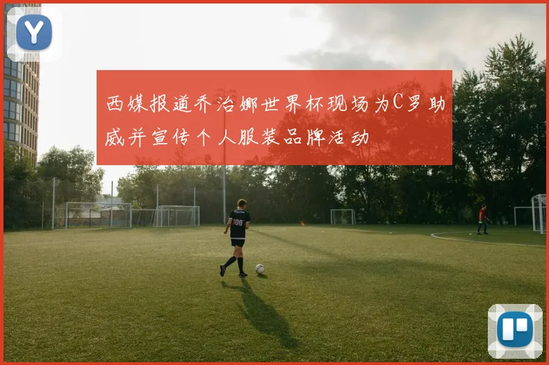 西媒报道乔治娜世界杯现场为C罗助威并宣传个人服装品牌活动