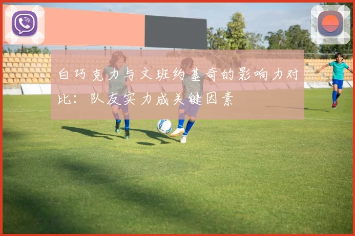 白巧克力与文班约基奇的影响力对比：队友实力成关键因素