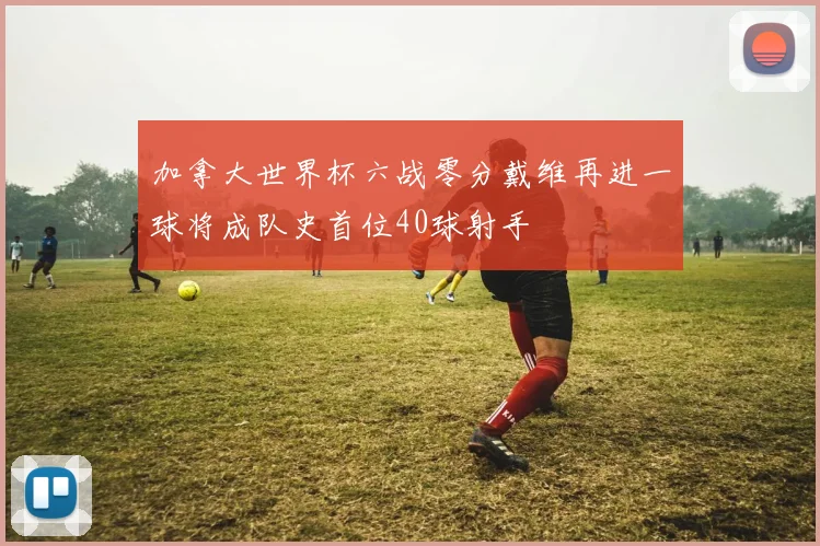 加拿大世界杯六战零分戴维再进一球将成队史首位40球射手