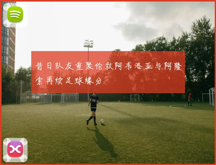 昔日队友重聚伦敦阿韦洛亚与阿隆索再续足球缘分