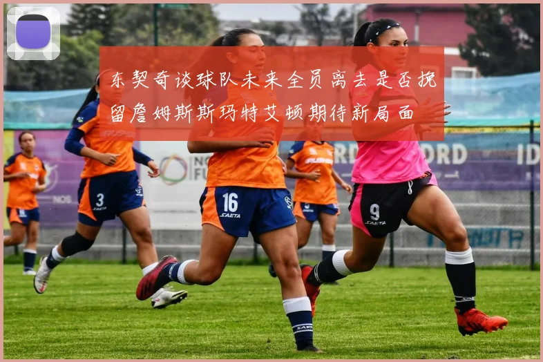 东契奇谈球队未来全员离去是否挽留詹姆斯斯玛特艾顿期待新局面