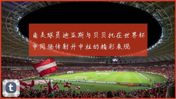 南美球员迪亚斯与贝贝托在世界杯中同场传射并中柱的精彩表现