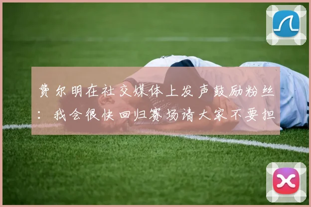 费尔明在社交媒体上发声鼓励粉丝：我会很快回归赛场请大家不要担心