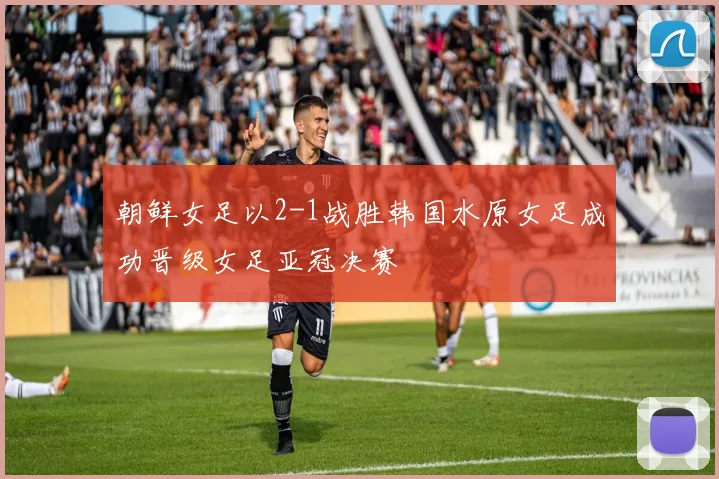 朝鲜女足以2-1战胜韩国水原女足成功晋级女足亚冠决赛