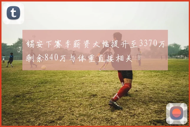 锡安下赛季薪资大幅提升至3370万剩余840万与体重直接相关