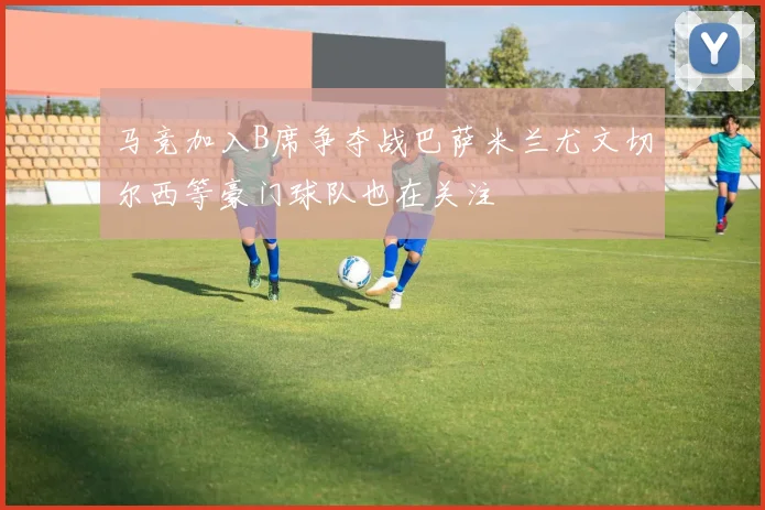 马竞加入B席争夺战巴萨米兰尤文切尔西等豪门球队也在关注