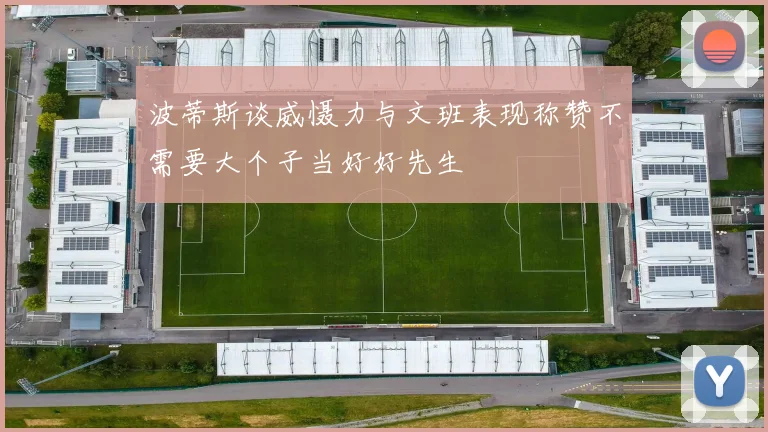波蒂斯谈威慑力与文班表现称赞不需要大个子当好好先生