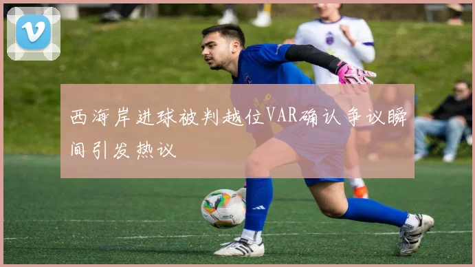 西海岸进球被判越位VAR确认争议瞬间引发热议