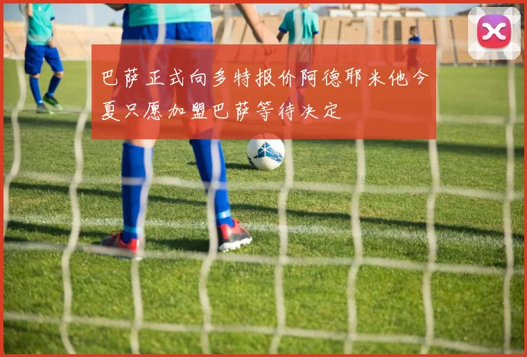 巴萨正式向多特报价阿德耶米他今夏只愿加盟巴萨等待决定
