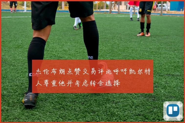杰伦布朗点赞交易评论呼吁凯尔特人尊重他并考虑转会选择