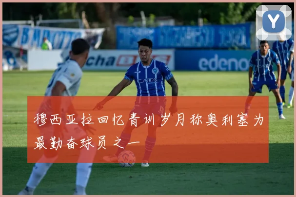 穆西亚拉回忆青训岁月称奥利塞为最勤奋球员之一