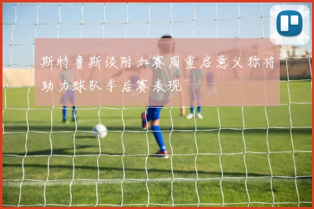斯特鲁斯谈附加赛周重启意义称将助力球队季后赛表现