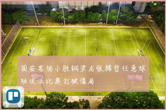 国安客场小胜铜梁龙张稀哲任意球助攻法比奥打破僵局