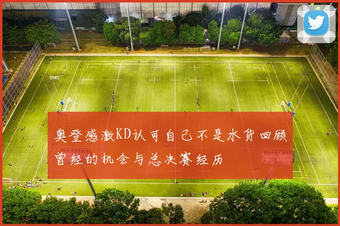 奥登感激KD认可自己不是水货回顾曾经的机会与总决赛经历