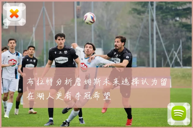 布拉特分析詹姆斯未来选择认为留在湖人更有夺冠希望