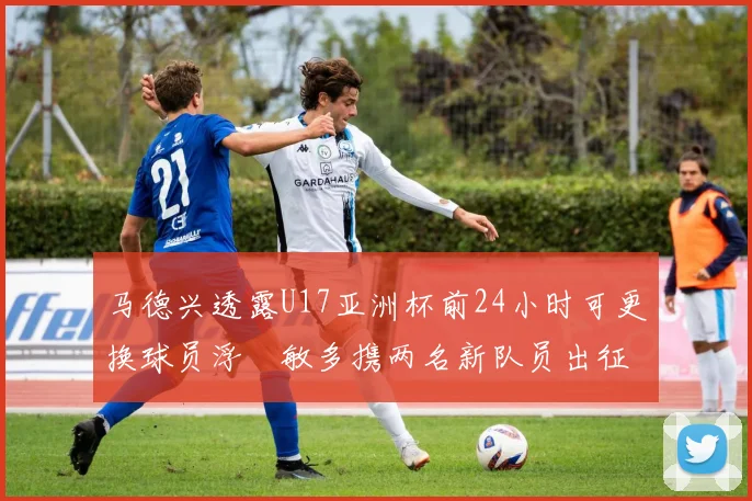 马德兴透露U17亚洲杯前24小时可更换球员浮嶋敏多携两名新队员出征