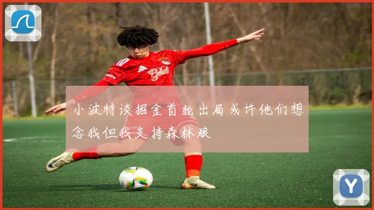 小波特谈掘金首轮出局或许他们想念我但我支持森林狼