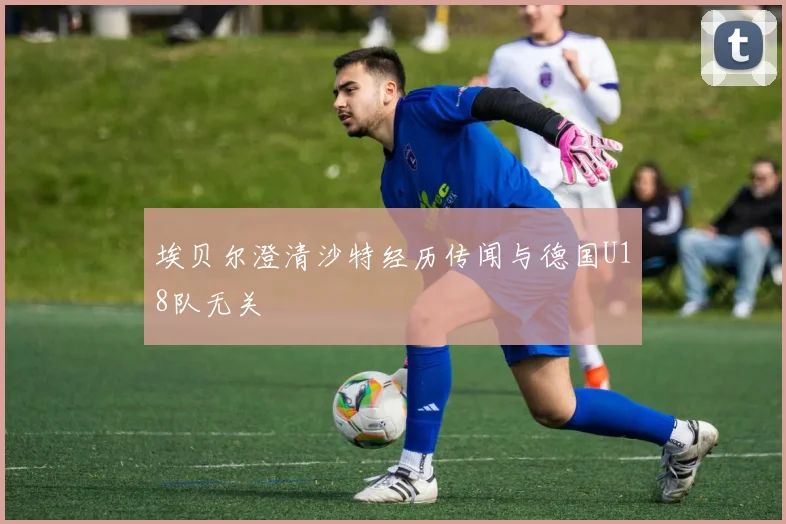 埃贝尔澄清沙特经历传闻与德国U18队无关