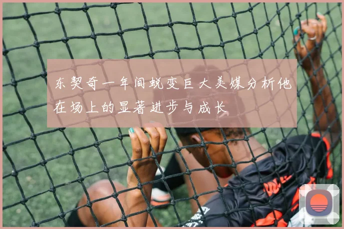 东契奇一年间蜕变巨大美媒分析他在场上的显著进步与成长