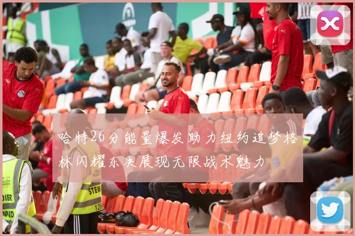 哈特26分能量爆发助力纽约追梦格林闪耀东决展现无限战术魅力